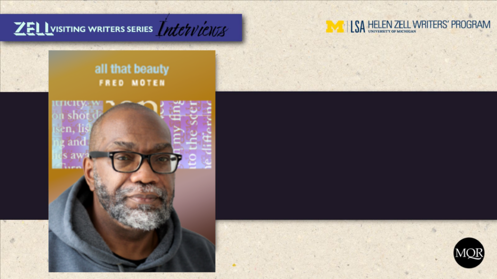 Author photo of Fred Moten over the cover of their book, all that beauty, laid over a background image that features a banner which reads "Zell Visiting Writers Series Interviews" as well as the University of Michigan, LSA, and Helen Zell Writers Program logos.